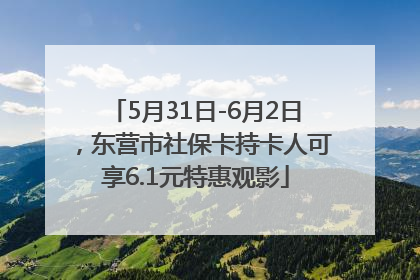 5月31日-6月2日，东营市社保卡持卡人可享6.1元特惠观影