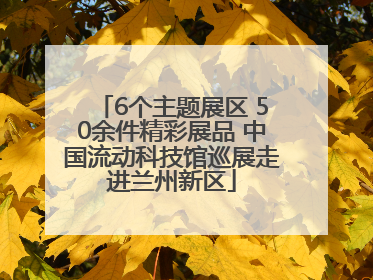6个主题展区 50余件精彩展品 中国流动科技馆巡展走进兰州新区