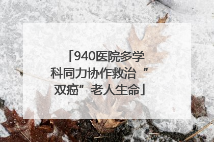 940医院多学科同力协作救治“双癌”老人生命