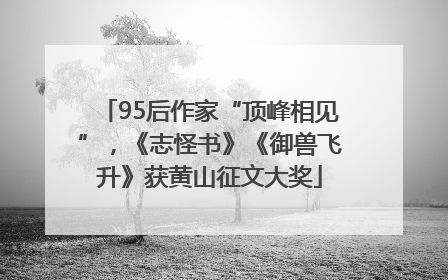 95后作家“顶峰相见”，《志怪书》《御兽飞升》获黄山征文大奖
