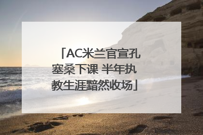 AC米兰官宣孔塞桑下课 半年执教生涯黯然收场