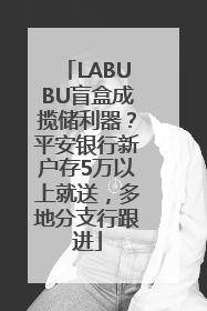 LABUBU盲盒成揽储利器？平安银行新户存5万以上就送，多地分支行跟进