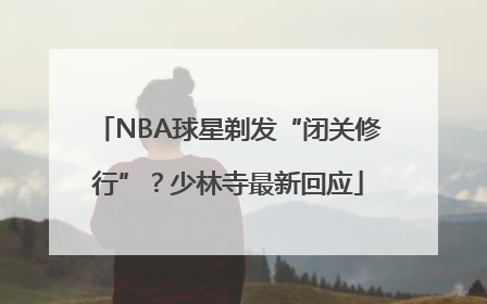 NBA球星剃发“闭关修行”？少林寺最新回应
